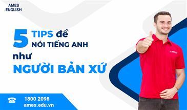 5 TIPS ĐỂ NÓI TIẾNG ANH NHƯ NGƯỜI BẢN XỨ 