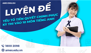 LUYỆN ĐỀ - YẾU TỐ TIÊN QUYẾT CHINH PHỤC KỲ THI VÀO 10 MÔN TIẾNG ANH