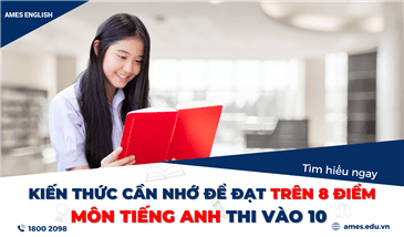 KIẾN THỨC CẦN NHỚ ĐỂ ĐẠT TRÊN 8 ĐIỂM MÔN TIẾNG ANH THI VÀO 10